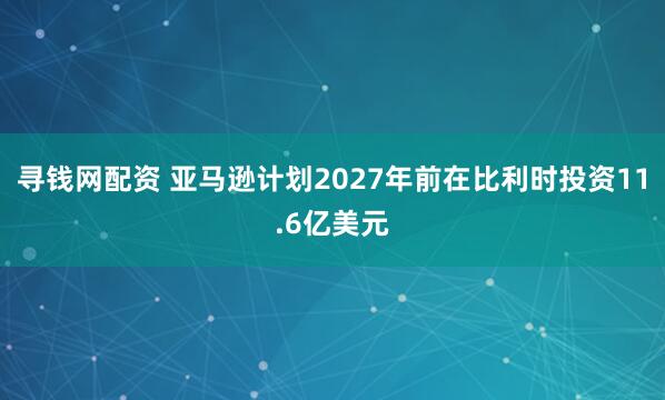 寻钱网配资 亚马逊计划2027年前在比利时投资11.6亿美元