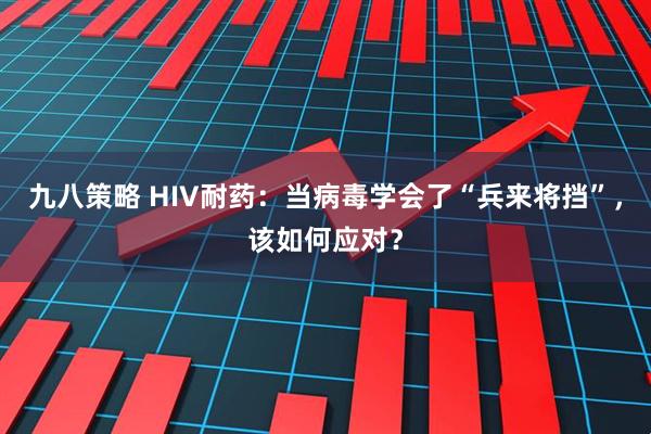 九八策略 HIV耐药：当病毒学会了“兵来将挡”，该如何应对？