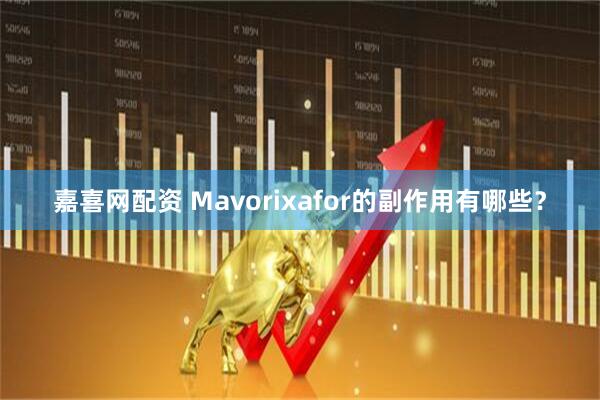 嘉喜网配资 Mavorixafor的副作用有哪些？